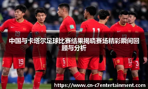 中国与卡塔尔足球比赛结果揭晓赛场精彩瞬间回顾与分析
