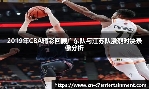2019年CBA精彩回顾广东队与江苏队激烈对决录像分析