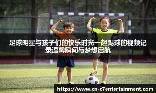足球明星与孩子们的快乐时光一起踢球的视频记录温馨瞬间与梦想启航