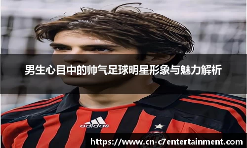 男生心目中的帅气足球明星形象与魅力解析